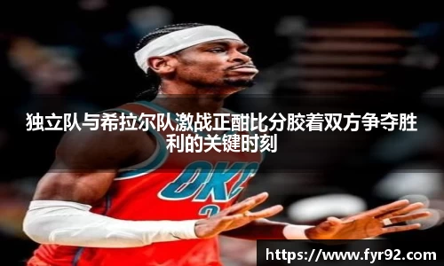 独立队与希拉尔队激战正酣比分胶着双方争夺胜利的关键时刻