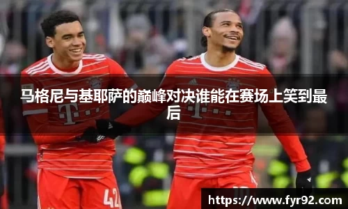 马格尼与基耶萨的巅峰对决谁能在赛场上笑到最后