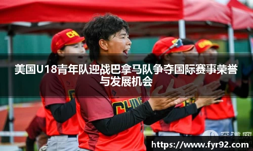 美国U18青年队迎战巴拿马队争夺国际赛事荣誉与发展机会