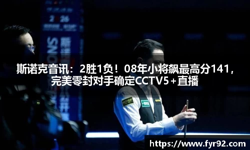 斯诺克音讯：2胜1负！08年小将飙最高分141，完美零封对手确定CCTV5+直播