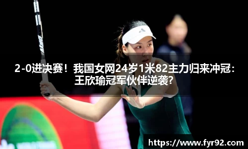 2-0进决赛！我国女网24岁1米82主力归来冲冠：王欣瑜冠军伙伴逆袭？